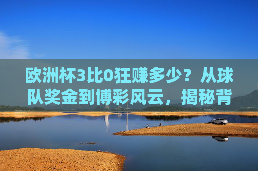 欧洲杯3比0狂赚多少?从球队奖金到博彩风云,揭秘背后的数字游戏,欧洲杯奖金与博彩,揭秘背后的数字游戏 欧洲杯3比0狂赚多少?从球队奖金到博彩风云,揭秘背后的数字游戏,欧洲杯奖金与博彩,揭秘背后的数字游戏