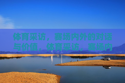 体育采访,赛场内外的对话与价值,体育采访,赛场内外的价值对话 体育采访,赛场内外的对话与价值,体育采访,赛场内外的价值对话