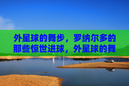 外星球的舞步,罗纳尔多的那些惊世进球,外星球的舞步,罗纳尔多的惊世进球 外星球的舞步,罗纳尔多的那些惊世进球,外星球的舞步,罗纳尔多的惊世进球