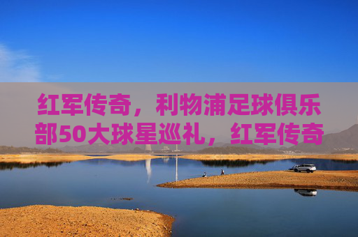 红军传奇,利物浦足球俱乐部50大球星巡礼,红军传奇,利物浦50大球星巡礼 红军传奇,利物浦足球俱乐部50大球星巡礼,红军传奇,利物浦50大球星巡礼