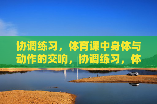 协调练习，体育课中身体与动作的交响，协调练习，体育课身体与动作的交响