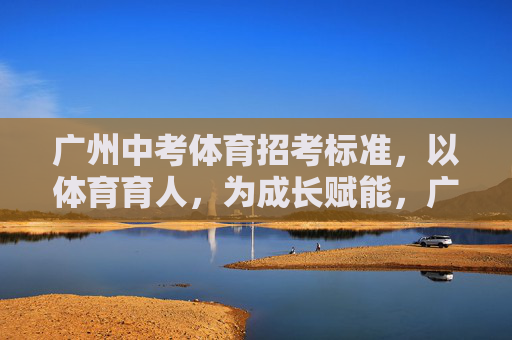 广州中考体育招考标准，以体育育人，为成长赋能，广州中考体育标准，以体育育人，为成长赋能