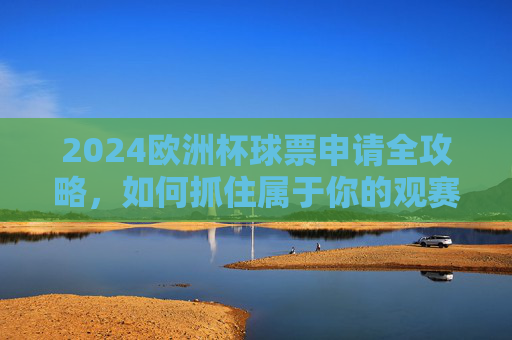 2024欧洲杯球票申请全攻略,如何抓住属于你的观赛机会,2024欧洲杯球票申请全攻略,抓住你的观赛机会 2024欧洲杯球票申请全攻略,如何抓住属于你的观赛机会,2024欧洲杯球票申请全攻略,抓住你的观赛机会