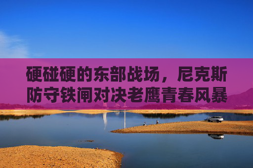 硬碰硬的东部战场,尼克斯防守铁闸对决老鹰青春风暴,硬碰硬东部战场,尼克斯防守铁闸对决老鹰青春风暴 硬碰硬的东部战场,尼克斯防守铁闸对决老鹰青春风暴,硬碰硬东部战场,尼克斯防守铁闸对决老鹰青春风暴