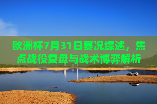 欧洲杯7月31日赛况综述,焦点战役复盘与战术博弈解析,欧洲杯7月31日赛况,焦点战役复盘与战术博弈解析 欧洲杯7月31日赛况综述,焦点战役复盘与战术博弈解析,欧洲杯7月31日赛况,焦点战役复盘与战术博弈解析