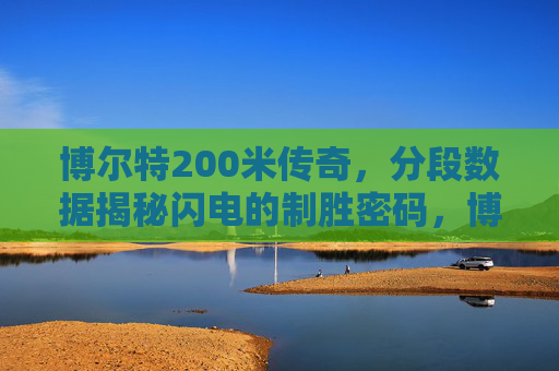 博尔特200米传奇,分段数据揭秘闪电的制胜密码,博尔特200米传奇,分段数据揭秘闪电制胜密码 博尔特200米传奇,分段数据揭秘闪电的制胜密码,博尔特200米传奇,分段数据揭秘闪电制胜密码