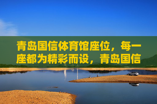 青岛国信体育馆座位,每一座都为精彩而设,青岛国信体育馆,每一座,都为精彩而设 青岛国信体育馆座位,每一座都为精彩而设,青岛国信体育馆,每一座,都为精彩而设