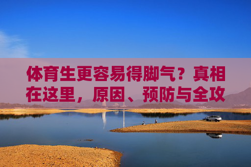 体育生更容易得脚气？真相在这里，原因、预防与全攻略，体育生脚气真相，原因、预防与全攻略