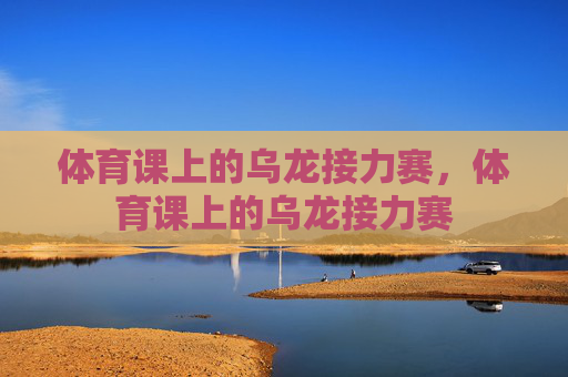 体育课上的乌龙接力赛,体育课上的乌龙接力赛 体育课上的乌龙接力赛,体育课上的乌龙接力赛