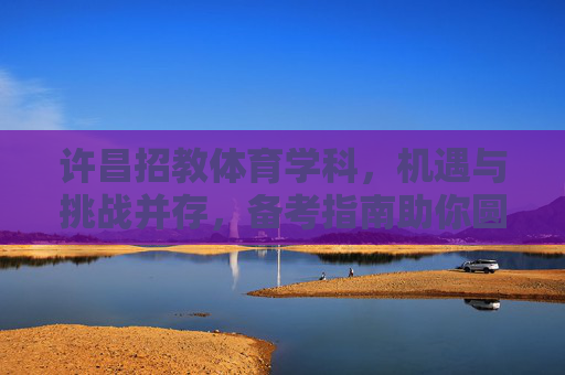 许昌招教体育学科，机遇与挑战并存，备考指南助你圆梦教师梦，许昌体育招教，机遇挑战并存，备考指南助圆梦教师梦