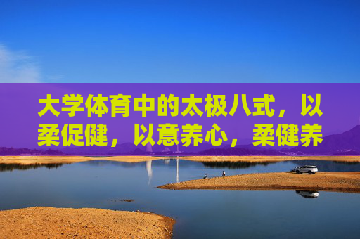 大学体育中的太极八式,以柔促健,以意养心,柔健养心,大学体育中的太极八式 大学体育中的太极八式,以柔促健,以意养心,柔健养心,大学体育中的太极八式