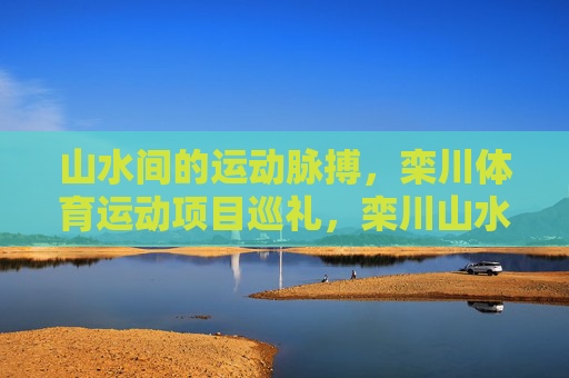 山水间的运动脉搏,栾川体育运动项目巡礼,栾川山水运动脉搏巡礼 山水间的运动脉搏,栾川体育运动项目巡礼,栾川山水运动脉搏巡礼