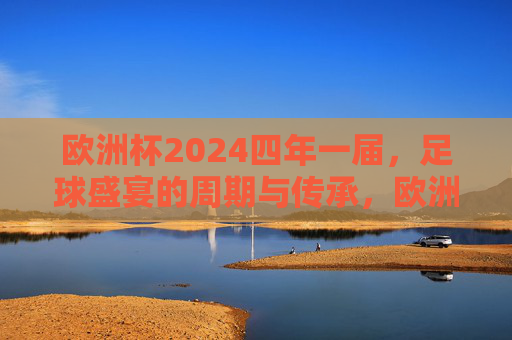 欧洲杯2024四年一届,足球盛宴的周期与传承,欧洲杯2024,四年一届的足球盛宴与传承 欧洲杯2024四年一届,足球盛宴的周期与传承,欧洲杯2024,四年一届的足球盛宴与传承