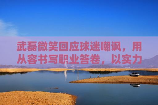 武磊微笑回应球迷嘲讽,用从容书写职业答卷,以实力击碎质疑,武磊微笑从容,实力击碎质疑 武磊微笑回应球迷嘲讽,用从容书写职业答卷,以实力击碎质疑,武磊微笑从容,实力击碎质疑