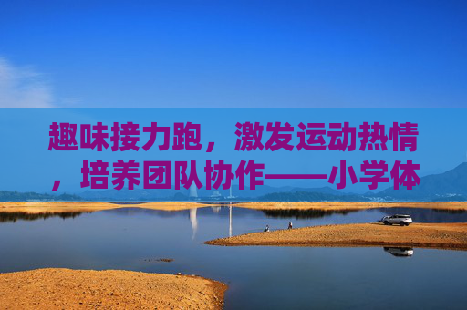 趣味接力跑,激发运动热情,培养团队协作——小学体育教案设计,小学趣味接力跑教案设计,激发运动热情,培养团队协作 趣味接力跑,激发运动热情,培养团队协作——小学体育教案设计,小学趣味接力跑教案设计,激发运动热情,培养团队协作