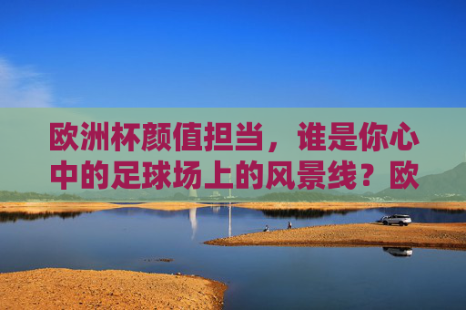 欧洲杯颜值担当，谁是你心中的足球场上的风景线？欧洲杯颜值担当，足球场上的风景线