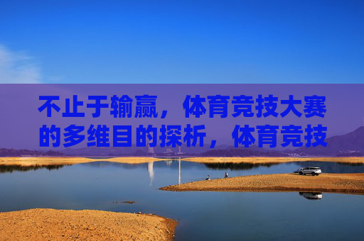 不止于输赢,体育竞技大赛的多维目的探析,体育竞技大赛,不止于输赢的多维目的探析 不止于输赢,体育竞技大赛的多维目的探析,体育竞技大赛,不止于输赢的多维目的探析