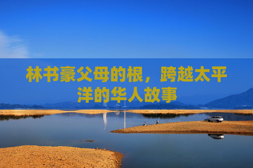 林书豪父母的根,跨越太平洋的华人故事 林书豪父母的根,跨越太平洋的华人故事