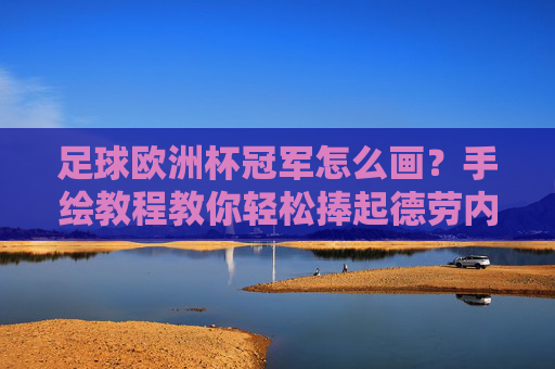 足球欧洲杯冠军怎么画?手绘教程教你轻松捧起德劳内杯,欧洲杯冠军手绘教程,轻松捧起德劳内杯 足球欧洲杯冠军怎么画?手绘教程教你轻松捧起德劳内杯,欧洲杯冠军手绘教程,轻松捧起德劳内杯