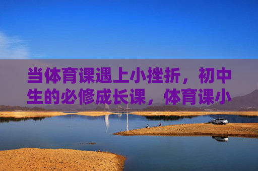 当体育课遇上小挫折,初中生的必修成长课,体育课小挫折,初中生的必修成长课 当体育课遇上小挫折,初中生的必修成长课,体育课小挫折,初中生的必修成长课