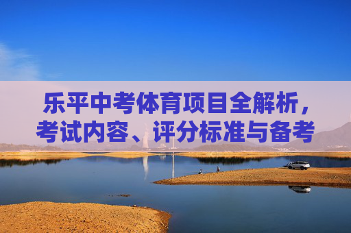 乐平中考体育项目全解析,考试内容、评分标准与备考指南 乐平中考体育项目全解析,考试内容、评分标准与备考指南