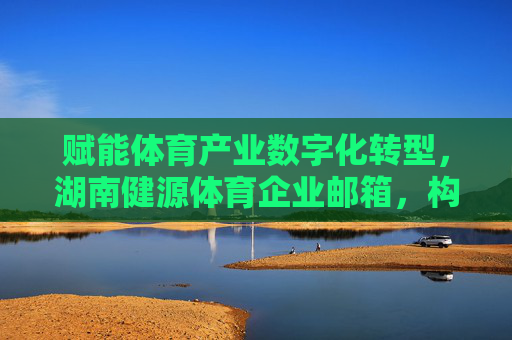 赋能体育产业数字化转型,湖南健源体育企业邮箱,构建高效协同新生态,赋能体育产业数字化转型,湖南健源体育企业邮箱构建高效协同新生态 赋能体育产业数字化转型,湖南健源体育企业邮箱,构建高效协同新生态,赋能体育产业数字化转型,湖南健源体育企业邮箱构建高效协同新生态