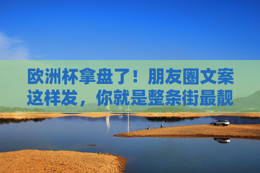 欧洲杯拿盘了！朋友圈文案这样发，你就是整条街最靓的仔！欧洲杯拿盘！朋友圈文案这样发，整条街最靓的仔！