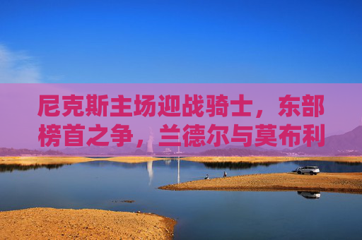 尼克斯主场迎战骑士,东部榜首之争,兰德尔与莫布利隔空对决,尼克斯vs骑士,东部榜首之争,兰德尔与莫布利隔空对决 尼克斯主场迎战骑士,东部榜首之争,兰德尔与莫布利隔空对决,尼克斯vs骑士,东部榜首之争,兰德尔与莫布利隔空对决