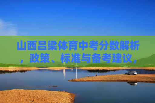 山西吕梁体育中考分数解析，政策、标准与备考建议，山西吕梁体育中考分数解析，政策、标准与备考建议