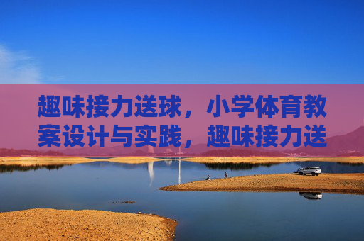 趣味接力送球，小学体育教案设计与实践，趣味接力送球，小学体育教案设计与实践
