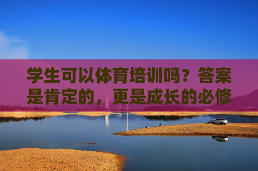 学生可以体育培训吗？答案是肯定的，更是成长的必修课，学生体育培训，成长的必修课