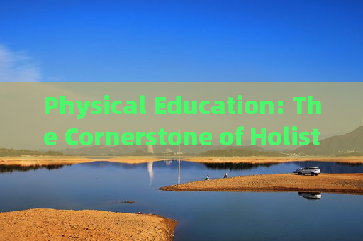 Physical Education: The Cornerstone of Holistic Development,体育,全面发展的基石 Physical Education: The Cornerstone of Holistic Development,体育,全面发展的基石