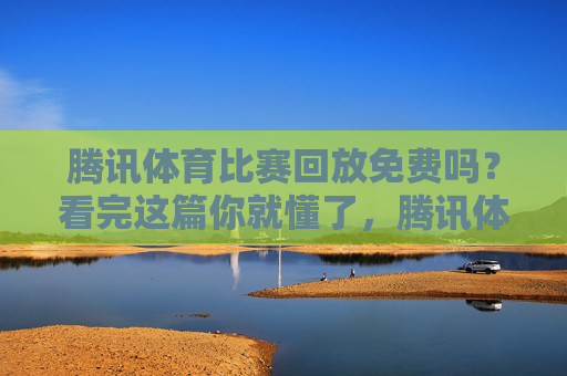 腾讯体育比赛回放免费吗?看完这篇你就懂了,腾讯体育比赛回放免费吗?看完这篇你就懂了 腾讯体育比赛回放免费吗?看完这篇你就懂了,腾讯体育比赛回放免费吗?看完这篇你就懂了