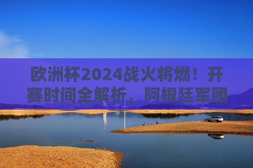 欧洲杯2024战火将燃!开赛时间全解析,阿根廷军团牵动人心——南美豪强如何与欧洲杯邂逅?欧洲杯2024开赛时间解析,阿根廷军团牵动南美豪强欧洲邂逅 欧洲杯2024战火将燃!开赛时间全解析,阿根廷军团牵动人心——南美豪强如何与欧洲杯邂逅?欧洲杯2024开赛时间解析,阿根廷军团牵动南美豪强欧洲邂逅