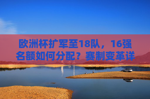 欧洲杯扩军至18队,16强名额如何分配?赛制变革详解,欧洲杯扩军至18队,16强名额分配与赛制变革详解 欧洲杯扩军至18队,16强名额如何分配?赛制变革详解,欧洲杯扩军至18队,16强名额分配与赛制变革详解