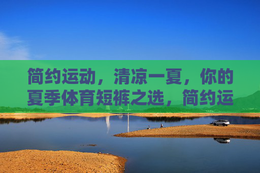 简约运动,清凉一夏,你的夏季体育短裤之选,简约运动 清凉一夏 夏季体育短裤之选 简约运动,清凉一夏,你的夏季体育短裤之选,简约运动 清凉一夏 夏季体育短裤之选