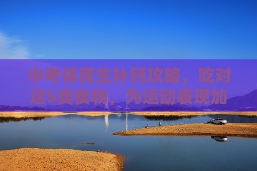 中考体育生补钙攻略,吃对这5类食物,为运动表现加分!中考体育生补钙攻略,吃对5类食物,为运动表现加分 中考体育生补钙攻略,吃对这5类食物,为运动表现加分!中考体育生补钙攻略,吃对5类食物,为运动表现加分