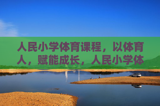 人民小学体育课程，以体育人，赋能成长，人民小学体育课程，以体育人，赋能成长