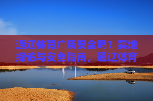 通辽体育广场安全吗？实地探访与安全指南，通辽体育广场安全指南，实地探访与防护解答