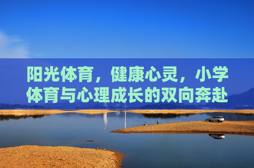 阳光体育，健康心灵，小学体育与心理成长的双向奔赴，阳光体育育心灵，小学成长双向奔赴