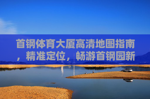 首钢体育大厦高清地图指南,精准定位,畅游首钢园新地标,首钢体育大厦高清地图指南,精准定位畅游新地标 首钢体育大厦高清地图指南,精准定位,畅游首钢园新地标,首钢体育大厦高清地图指南,精准定位畅游新地标