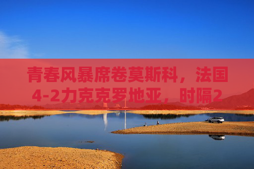 青春风暴席卷莫斯科,法国4-2力克克罗地亚,时隔20年重登世界之巅,法国青春风暴时隔20年登顶莫斯科 青春风暴席卷莫斯科,法国4-2力克克罗地亚,时隔20年重登世界之巅,法国青春风暴时隔20年登顶莫斯科