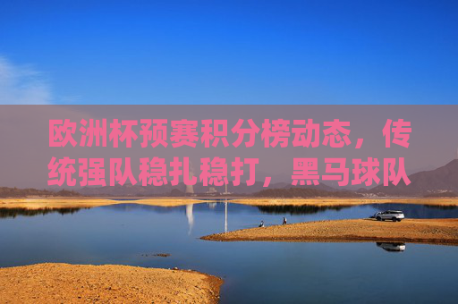 欧洲杯预赛积分榜动态,传统强队稳扎稳打,黑马球队异军突起,欧洲杯预赛积分榜动态,传统强队稳扎稳打,黑马异军突起 欧洲杯预赛积分榜动态,传统强队稳扎稳打,黑马球队异军突起,欧洲杯预赛积分榜动态,传统强队稳扎稳打,黑马异军突起