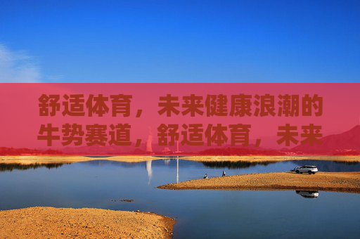 舒适体育,未来健康浪潮的牛势赛道,舒适体育,未来健康浪潮的牛势赛道 舒适体育,未来健康浪潮的牛势赛道,舒适体育,未来健康浪潮的牛势赛道