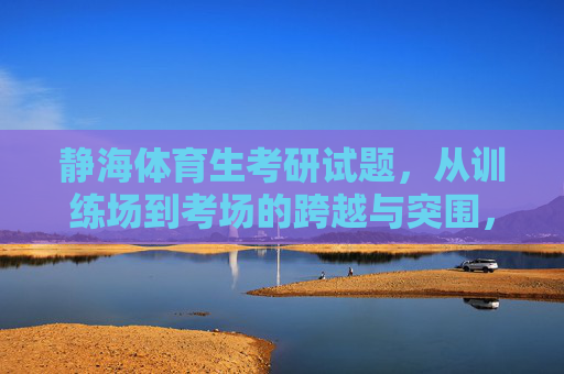 静海体育生考研试题,从训练场到考场的跨越与突围,静海体育生,从训练场到考场的跨越与突围 静海体育生考研试题,从训练场到考场的跨越与突围,静海体育生,从训练场到考场的跨越与突围