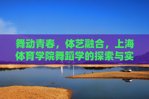 舞动青春,体艺融合,上海体育学院舞蹈学的探索与实践,上海体育学院舞蹈学的体艺融合探索与实践 舞动青春,体艺融合,上海体育学院舞蹈学的探索与实践,上海体育学院舞蹈学的体艺融合探索与实践