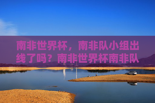 南非世界杯,南非队小组出线了吗?南非世界杯南非队小组出线了吗? 南非世界杯,南非队小组出线了吗?南非世界杯南非队小组出线了吗?