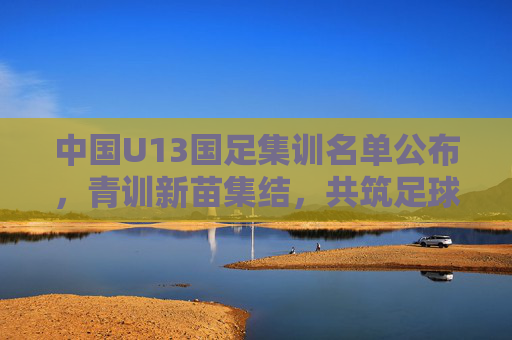 中国U13国足集训名单公布,青训新苗集结,共筑足球梦想,中国U13国足名单公布,青训新苗集结筑梦 中国U13国足集训名单公布,青训新苗集结,共筑足球梦想,中国U13国足名单公布,青训新苗集结筑梦