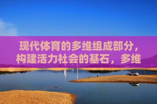 现代体育的多维组成部分,构建活力社会的基石,多维现代体育,活力社会的基石 现代体育的多维组成部分,构建活力社会的基石,多维现代体育,活力社会的基石