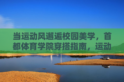 当运动风邂逅校园美学,首都体育学院穿搭指南,运动风邂逅校园美学,首都体育学院穿搭指南 当运动风邂逅校园美学,首都体育学院穿搭指南,运动风邂逅校园美学,首都体育学院穿搭指南